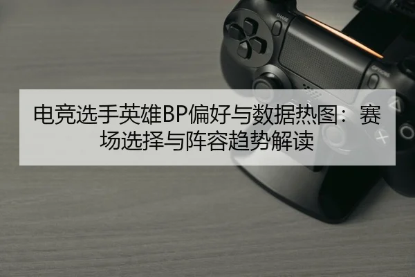 电竞选手英雄BP偏好与数据热图：赛场选择与阵容趋势解读