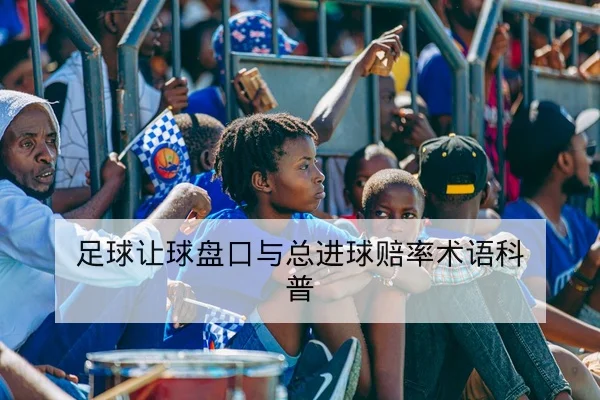 足球让球盘口与总进球赔率术语科普