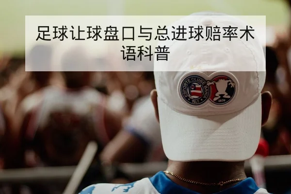 足球让球盘口与总进球赔率术语科普